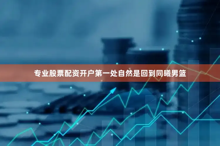 专业股票配资开户第一处自然是回到同曦男篮