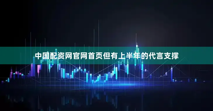中国配资网官网首页但有上半年的代言支撑