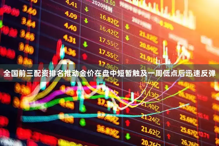 全国前三配资排名推动金价在盘中短暂触及一周低点后迅速反弹