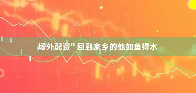 场外配资”回到家乡的他如鱼得水
