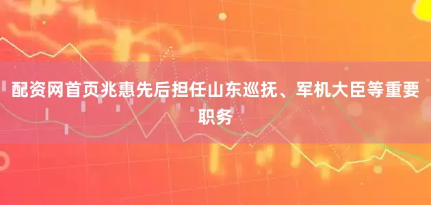 配资网首页兆惠先后担任山东巡抚、军机大臣等重要职务