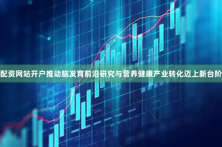 配资网站开户推动脑发育前沿研究与营养健康产业转化迈上新台阶