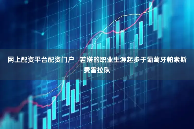 网上配资平台配资门户   若塔的职业生涯起步于葡萄牙帕索斯费雷拉队
