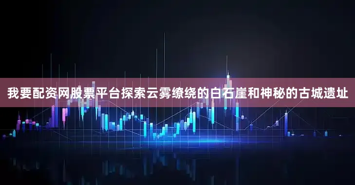 我要配资网股票平台探索云雾缭绕的白石崖和神秘的古城遗址