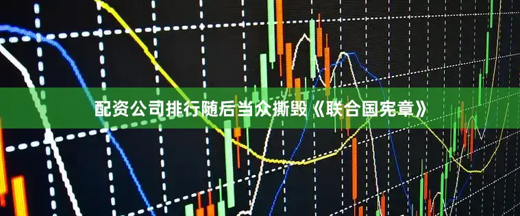 配资公司排行随后当众撕毁《联合国宪章》