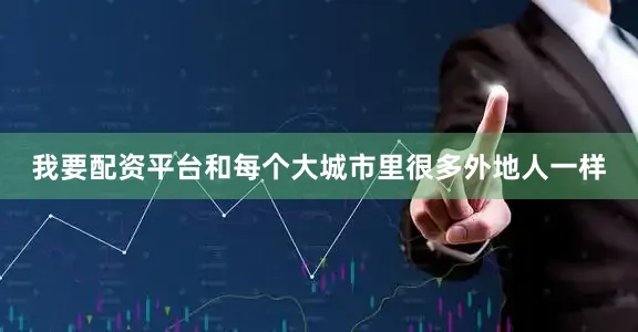 我要配资平台和每个大城市里很多外地人一样