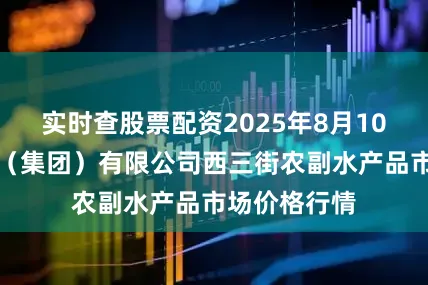 实时查股票配资2025年8月10日龙门实业（集团）有限公司西三街农副水产品市场价格行情