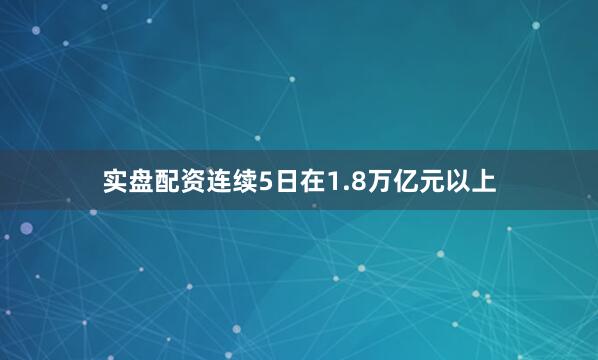 实盘配资连续5日在1.8万亿元以上