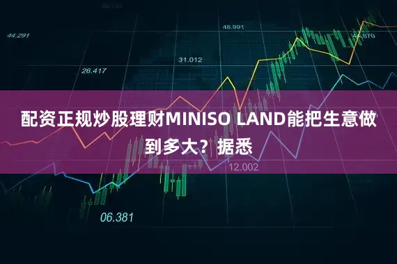 配资正规炒股理财MINISO LAND能把生意做到多大？据悉
