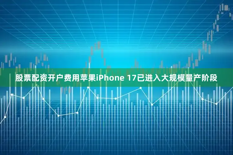股票配资开户费用苹果iPhone 17已进入大规模量产阶段
