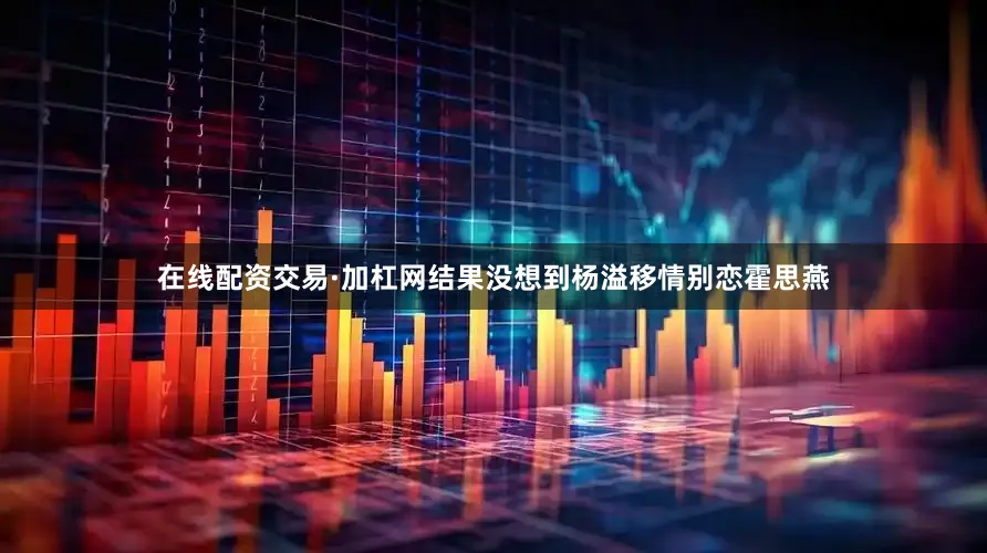 在线配资交易·加杠网结果没想到杨溢移情别恋霍思燕