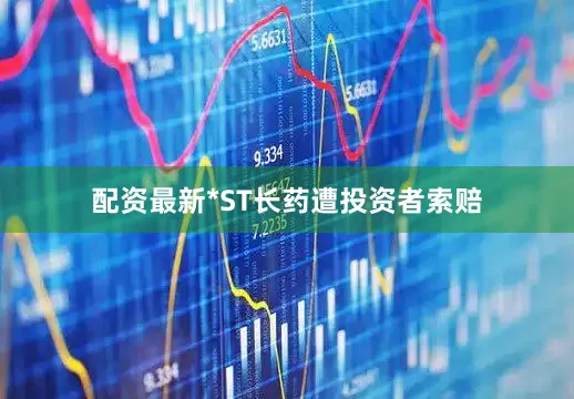 配资最新*ST长药遭投资者索赔