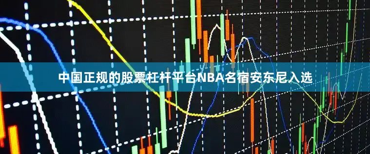 中国正规的股票杠杆平台NBA名宿安东尼入选