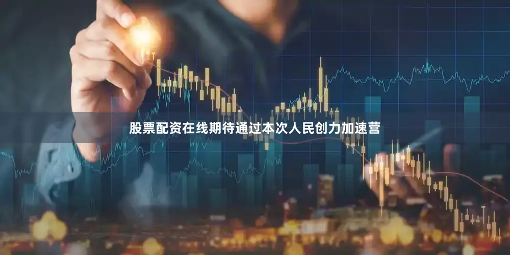 股票配资在线期待通过本次人民创力加速营