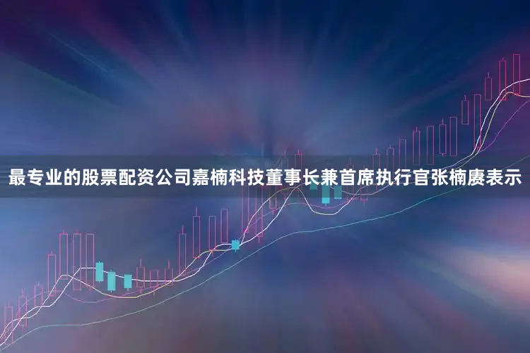 最专业的股票配资公司嘉楠科技董事长兼首席执行官张楠赓表示