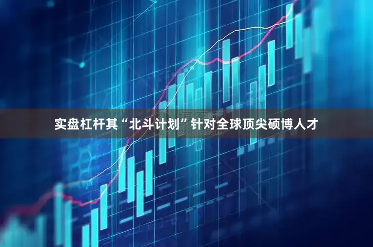 实盘杠杆其“北斗计划”针对全球顶尖硕博人才
