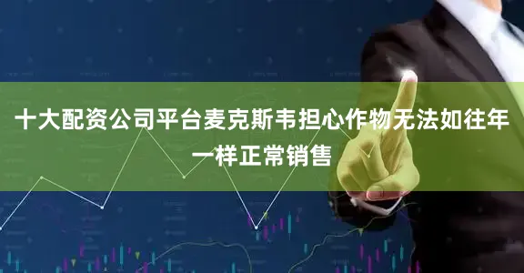 十大配资公司平台麦克斯韦担心作物无法如往年一样正常销售